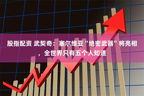 股指配资 武契奇：塞尔维亚“绝密武器”将亮相，全世界只有五个人知道