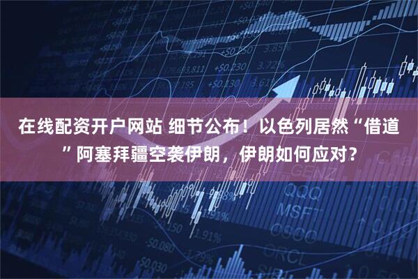 在线配资开户网站 细节公布！以色列居然“借道”阿塞拜疆空袭伊朗，伊朗如何应对？