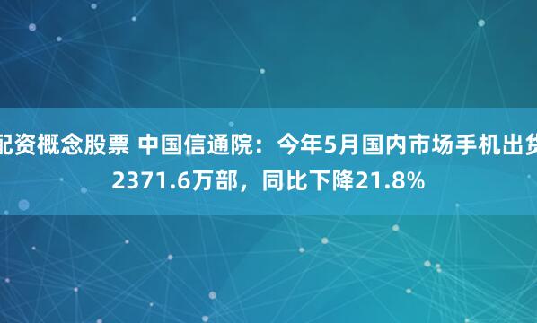 配资概念股票 中国信通院：今年5月国内市场手机出货2371.6万部，同比下降21.8%