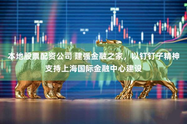 本地股票配资公司 建强金融之家，以钉钉子精神支持上海国际金融中心建设
