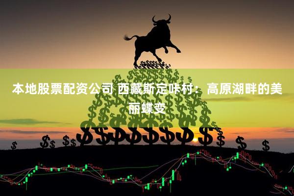 本地股票配资公司 西藏斯定咔村：高原湖畔的美丽蝶变