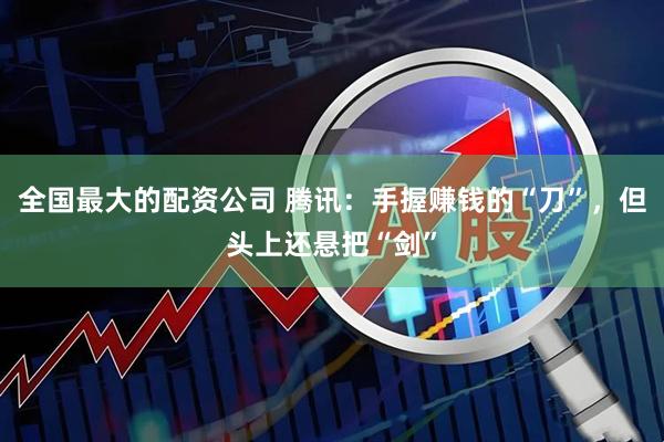 全国最大的配资公司 腾讯：手握赚钱的“刀”，但头上还悬把“剑”