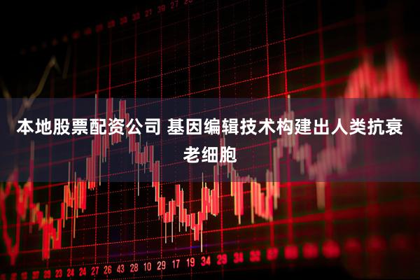 本地股票配资公司 基因编辑技术构建出人类抗衰老细胞