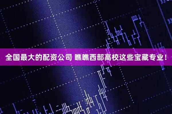 全国最大的配资公司 瞧瞧西部高校这些宝藏专业！