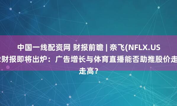 中国一线配资网 财报前瞻 | 奈飞(NFLX.US)Q2财报即将出炉：广告增长与体育直播能否助推股价走高？