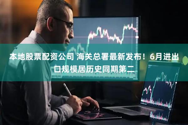 本地股票配资公司 海关总署最新发布！6月进出口规模居历史同期第二