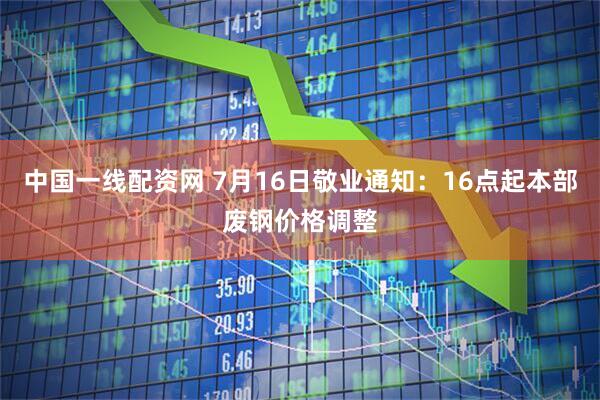 中国一线配资网 7月16日敬业通知：16点起本部废钢价格调整