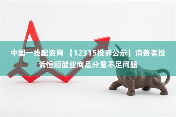 中国一线配资网 【12315投诉公示】消费者投诉恒顺醋业商品分量不足问题