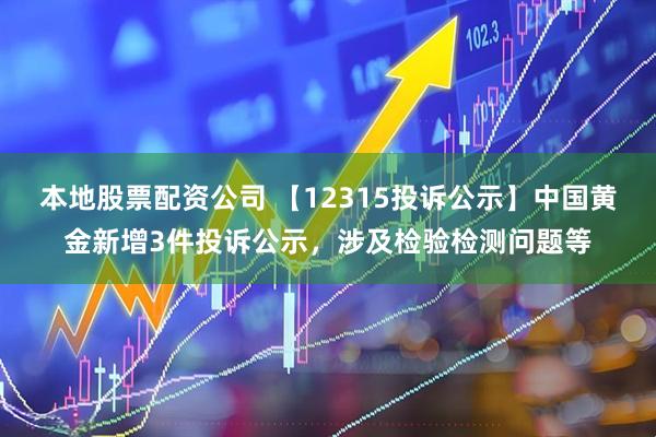 本地股票配资公司 【12315投诉公示】中国黄金新增3件投诉公示，涉及检验检测问题等