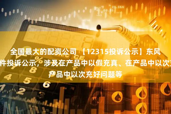 全国最大的配资公司 【12315投诉公示】东风股份新增4件投诉公示，涉及在产品中以假充真、在产品中以次充好问题等