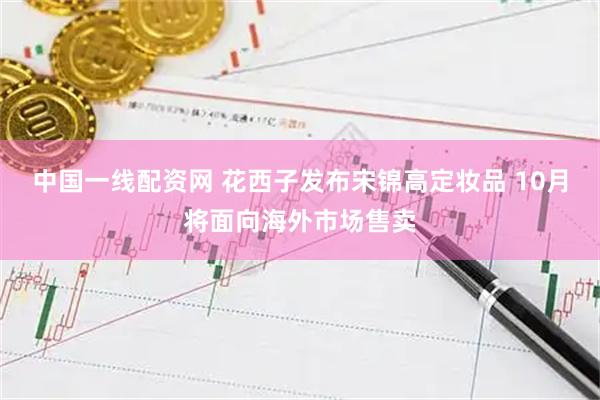 中国一线配资网 花西子发布宋锦高定妆品 10月将面向海外市场售卖