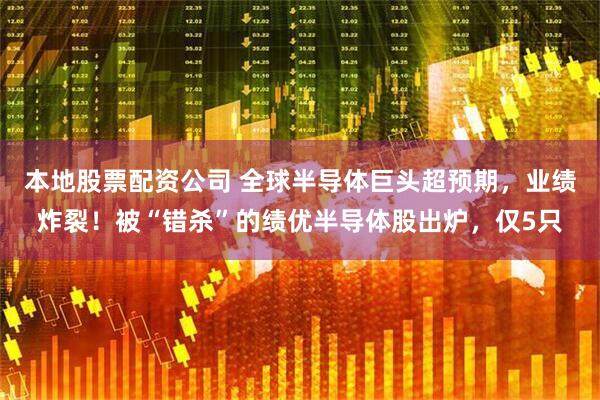 本地股票配资公司 全球半导体巨头超预期，业绩炸裂！被“错杀”的绩优半导体股出炉，仅5只