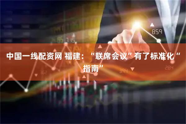 中国一线配资网 福建：“联席会议”有了标准化“指南”