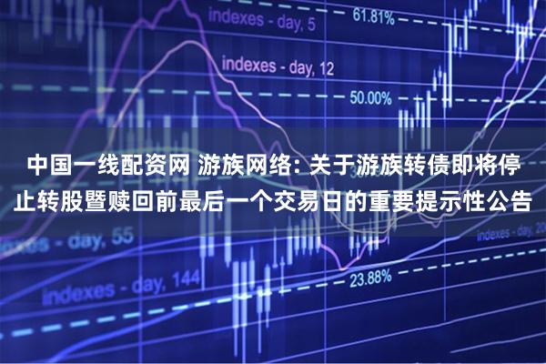 中国一线配资网 游族网络: 关于游族转债即将停止转股暨赎回前最后一个交易日的重要提示性公告