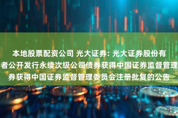 本地股票配资公司 光大证券: 光大证券股份有限公司关于向专业投资者公开发行永续次级公司债券获得中国证券监督管理委员会注册批复的公告