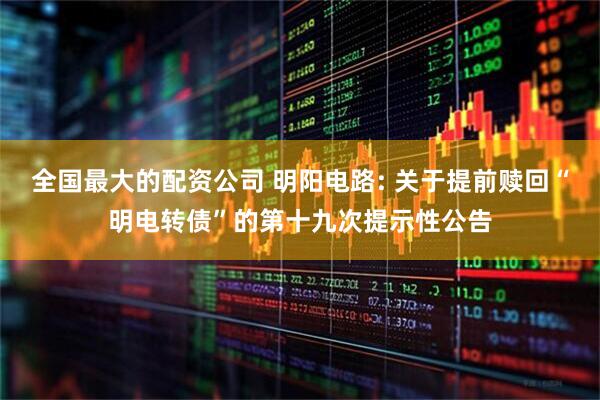 全国最大的配资公司 明阳电路: 关于提前赎回“明电转债”的第十九次提示性公告