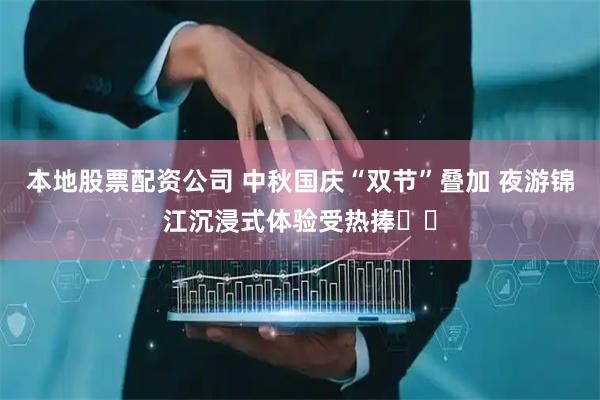 本地股票配资公司 中秋国庆“双节”叠加 夜游锦江沉浸式体验受热捧​​