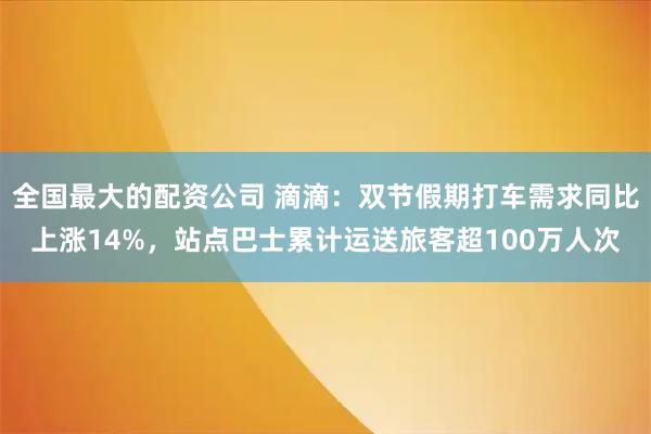 全国最大的配资公司 滴滴：双节假期打车需求同比上涨14%，站点巴士累计运送旅客超100万人次