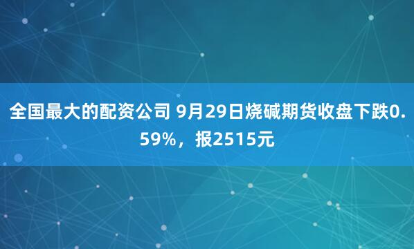 全国最大的配资公司 9月29日烧碱期货收盘下跌0.59%，报2515元