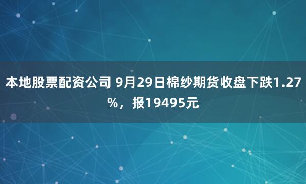 本地股票配资公司 9月29日棉纱期货收盘下跌1.27%，报19495元