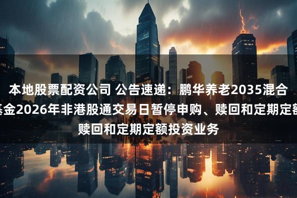 本地股票配资公司 公告速递：鹏华养老2035混合（FOF）基金2026年非港股通交易日暂停申购、赎回和定期定额投资业务