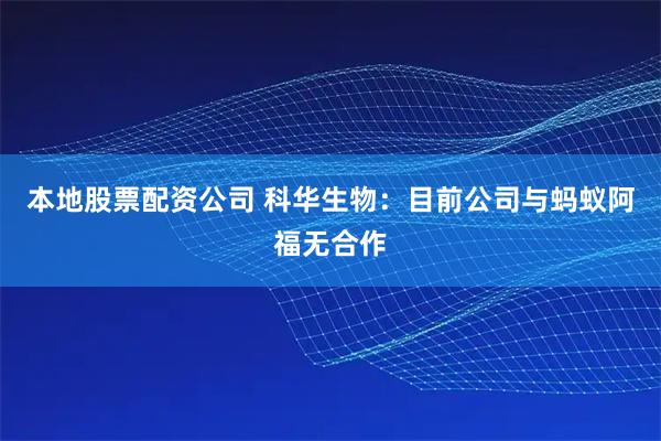 本地股票配资公司 科华生物：目前公司与蚂蚁阿福无合作