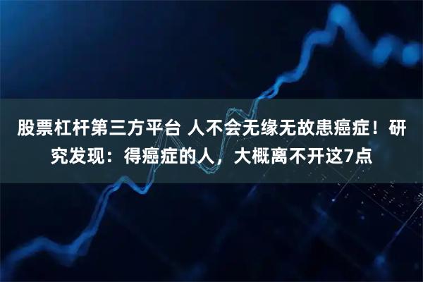 股票杠杆第三方平台 人不会无缘无故患癌症！研究发现：得癌症的人，大概离不开这7点