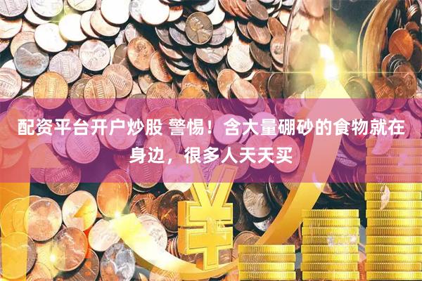 配资平台开户炒股 警惕！含大量硼砂的食物就在身边，很多人天天买
