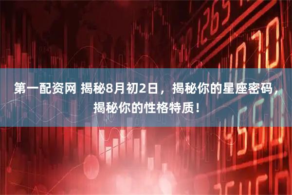 第一配资网 揭秘8月初2日，揭秘你的星座密码，揭秘你的性格特质！