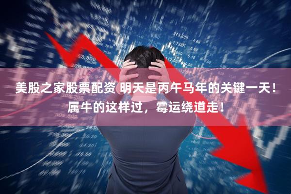 美股之家股票配资 明天是丙午马年的关键一天！属牛的这样过，霉运绕道走！