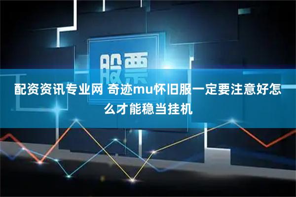 配资资讯专业网 奇迹mu怀旧服一定要注意好怎么才能稳当挂机