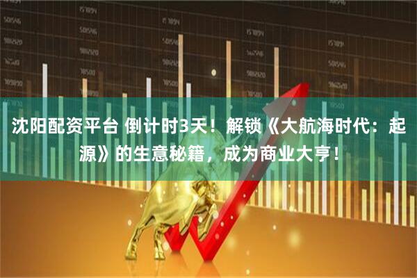 沈阳配资平台 倒计时3天！解锁《大航海时代：起源》的生意秘籍，成为商业大亨！