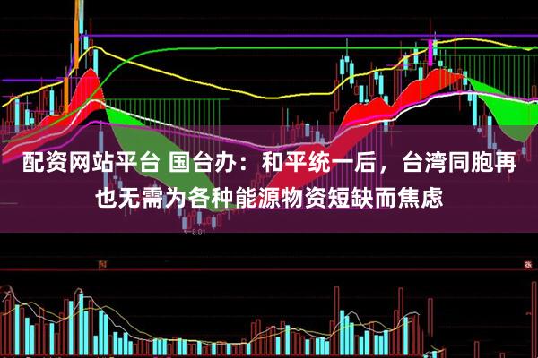 配资网站平台 国台办：和平统一后，台湾同胞再也无需为各种能源物资短缺而焦虑