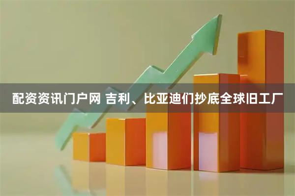 配资资讯门户网 吉利、比亚迪们抄底全球旧工厂