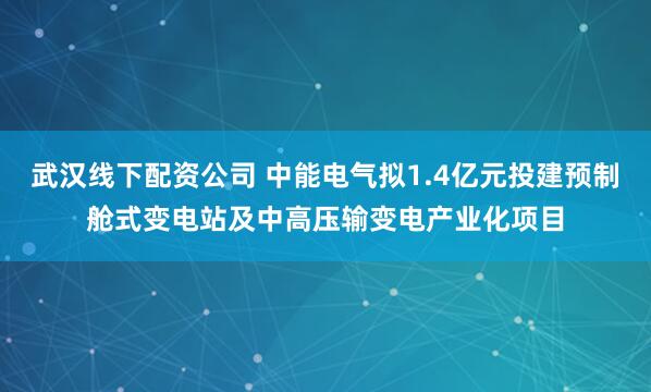 武汉线下配资公司 中能电气拟1.4亿元投建预制舱式变电站及中高压输变电产业化项目