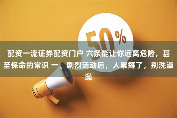配资一流证券配资门户 六条能让你远离危险，甚至保命的常识 一、剧烈活动后，人累瘫了，别洗澡