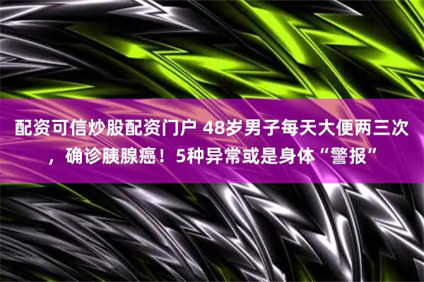 配资可信炒股配资门户 48岁男子每天大便两三次，确诊胰腺癌！5种异常或是身体“警报”