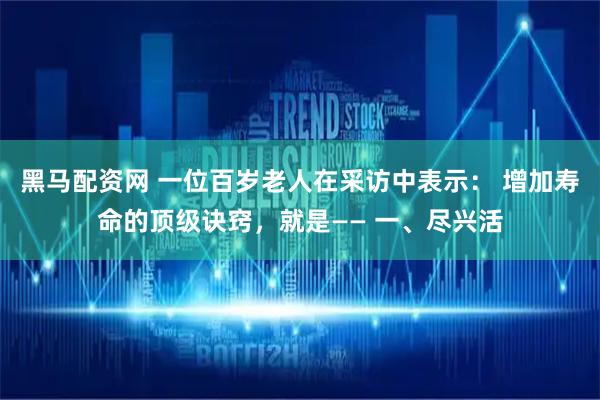 黑马配资网 一位百岁老人在采访中表示： 增加寿命的顶级诀窍，就是—— 一、尽兴活