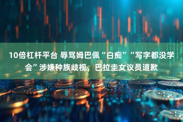 10倍杠杆平台 辱骂姆巴佩“白痴”“写字都没学会”涉嫌种族歧视，巴拉圭女议员道歉