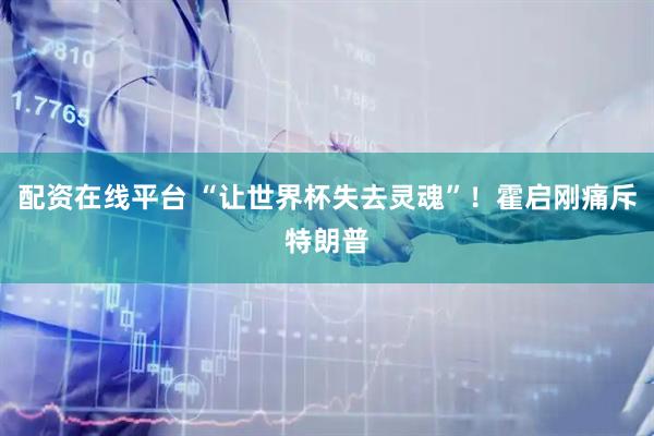 配资在线平台 “让世界杯失去灵魂”！霍启刚痛斥特朗普